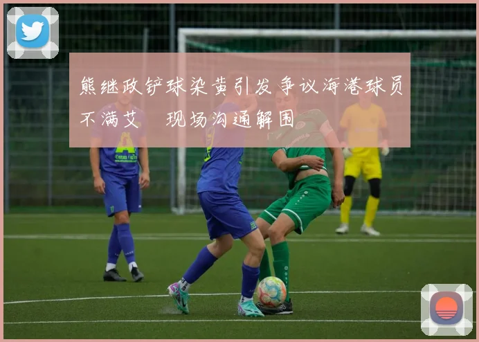 熊继政铲球染黄引发争议海港球员不满艾堃现场沟通解围