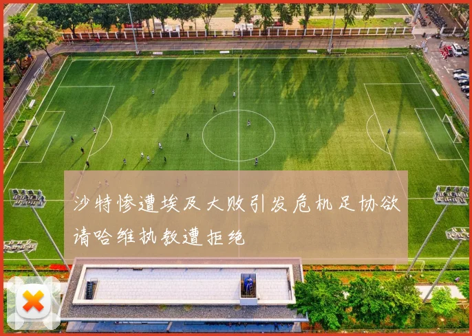 沙特惨遭埃及大败引发危机足协欲请哈维执教遭拒绝