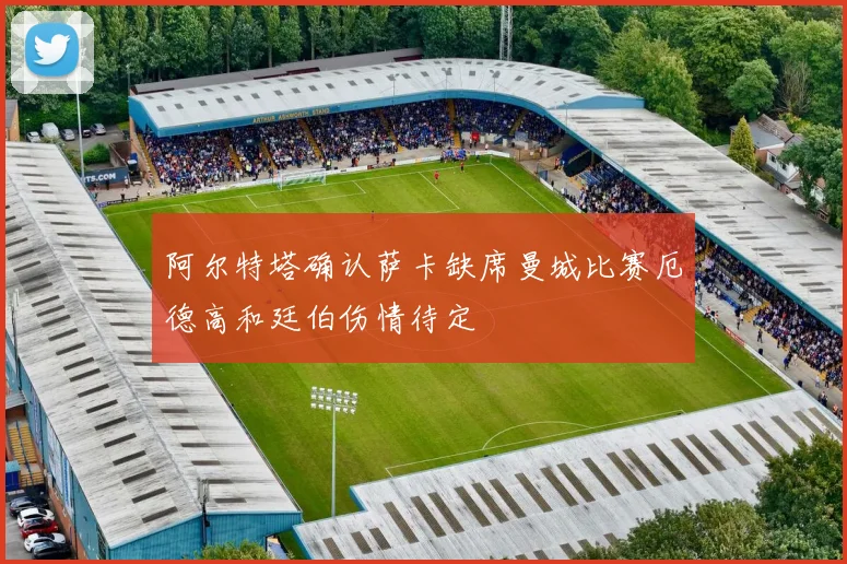 阿尔特塔确认萨卡缺席曼城比赛厄德高和廷伯伤情待定