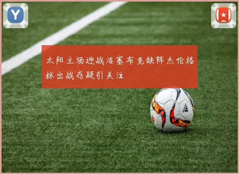 太阳主场迎战活塞布克缺阵杰伦格林出战存疑引关注