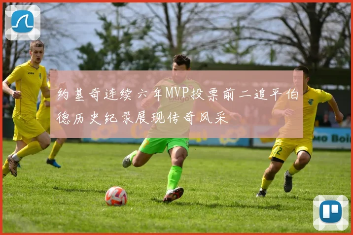 约基奇连续六年MVP投票前二追平伯德历史纪录展现传奇风采