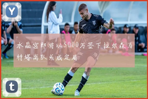 水晶宫即将以5000万签下拉尔森马特塔离队或成定局