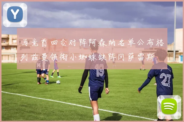 马竞首回合对阵阿森纳名单公布格列兹曼领衔小蜘蛛缺阵冈萨雷斯