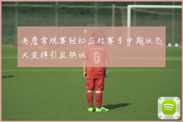 老詹常规赛轻松应对赛季中期状态大变样引发热议