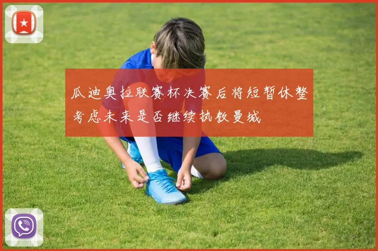 瓜迪奥拉联赛杯决赛后将短暂休整考虑未来是否继续执教曼城
