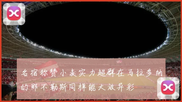 名宿称赞小麦实力超群在马拉多纳的那不勒斯同样能大放异彩