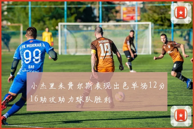小杰里米费尔斯表现出色单场12分16助攻助力球队胜利