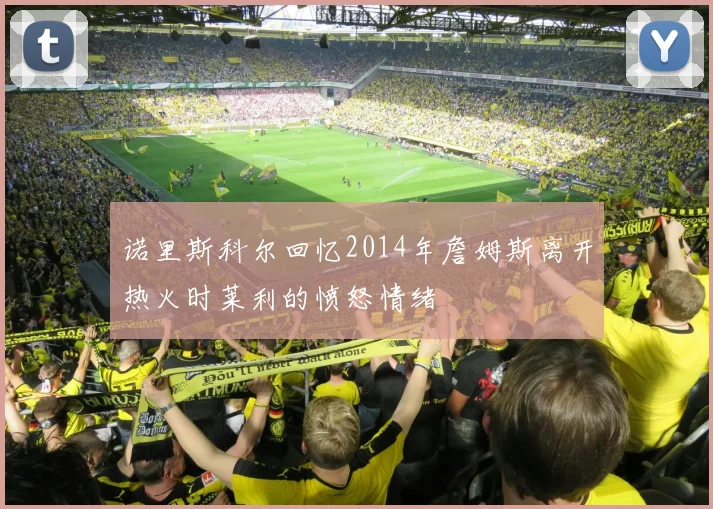 诺里斯科尔回忆2014年詹姆斯离开热火时莱利的愤怒情绪