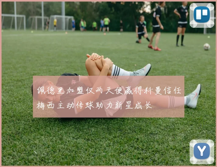 佩德里加盟仅两天便赢得科曼信任梅西主动传球助力新星成长