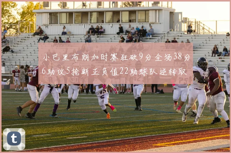 小巴里布朗加时赛狂砍9分全场38分6助攻5抢断正负值22助球队逆转取胜