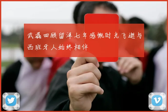 武磊回顾留洋七年感慨时光飞逝与西班牙人始终相伴