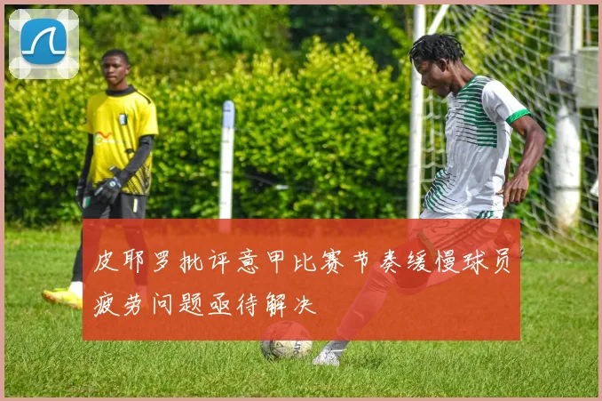 皮耶罗批评意甲比赛节奏缓慢球员疲劳问题亟待解决