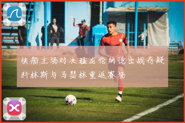 快船主场对决猛龙伦纳德出战存疑科林斯与马瑟林重返赛场
