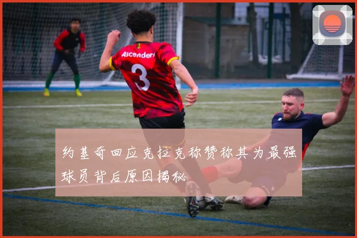 约基奇回应克拉克称赞称其为最强球员背后原因揭秘