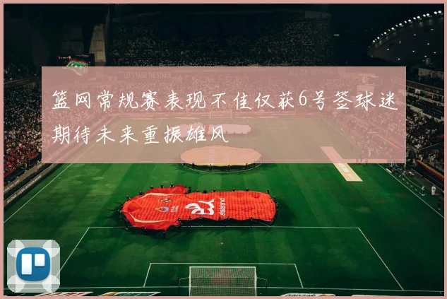 篮网常规赛表现不佳仅获6号签球迷期待未来重振雄风
