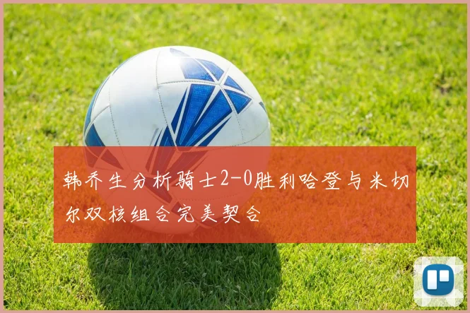韩乔生分析骑士2-0胜利哈登与米切尔双核组合完美契合