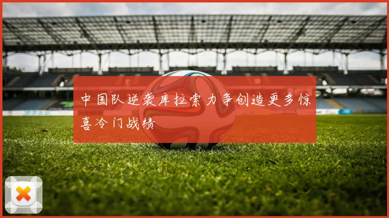 中国队逆袭库拉索力争创造更多惊喜冷门战绩