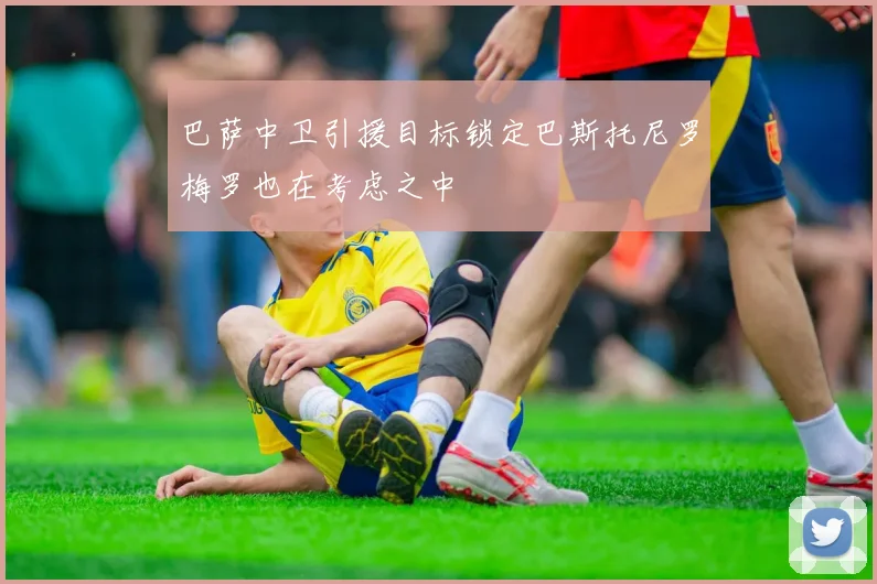巴萨中卫引援目标锁定巴斯托尼罗梅罗也在考虑之中
