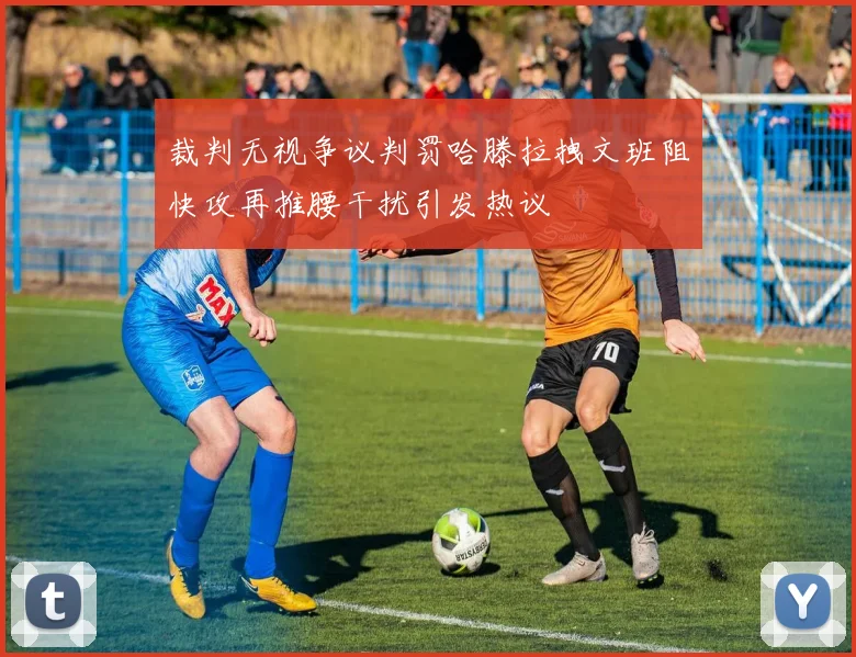 裁判无视争议判罚哈滕拉拽文班阻快攻再推腰干扰引发热议