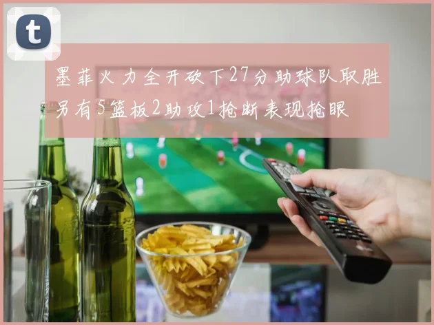 墨菲火力全开砍下27分助球队取胜另有5篮板2助攻1抢断表现抢眼