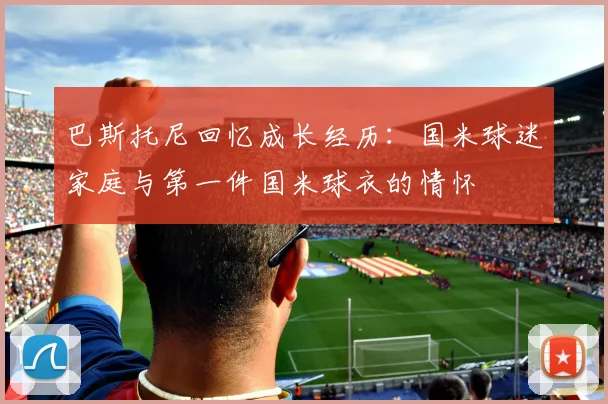 巴斯托尼回忆成长经历：国米球迷家庭与第一件国米球衣的情怀