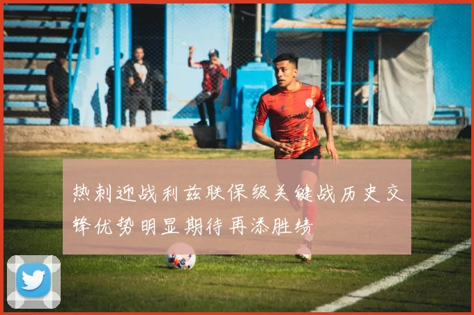 热刺迎战利兹联保级关键战历史交锋优势明显期待再添胜绩