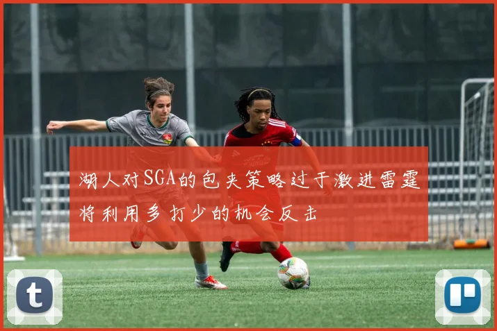 湖人对SGA的包夹策略过于激进雷霆将利用多打少的机会反击