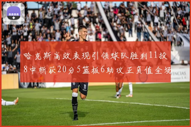 哈克斯高效表现引领球队胜利11投8中斩获20分5篮板6助攻正负值全场最佳