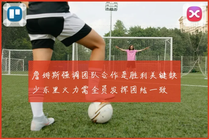 詹姆斯强调团队合作是胜利关键缺少东里火力需全员发挥团结一致