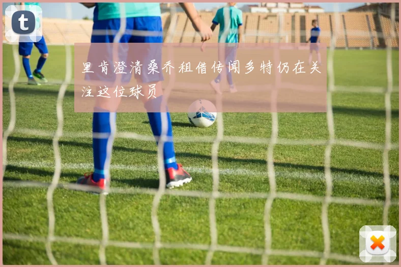 里肯澄清桑乔租借传闻多特仍在关注这位球员