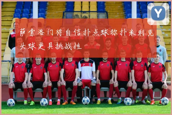 萨索洛门将自信扑点球称扑米利克头球更具挑战性