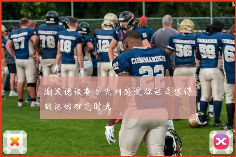 谢泼德谈赛季失利感受称这是值得铭记的难忘时光