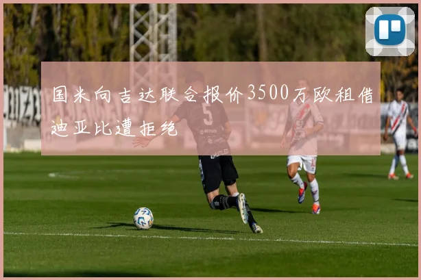 国米向吉达联合报价3500万欧租借迪亚比遭拒绝