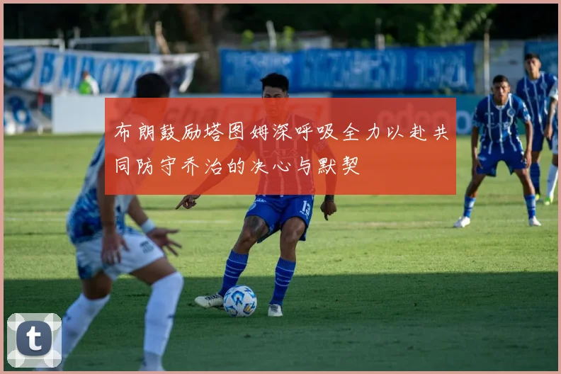 布朗鼓励塔图姆深呼吸全力以赴共同防守乔治的决心与默契