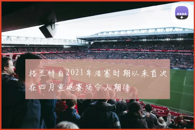 格兰特自2021年活塞时期以来首次在四月重返赛场令人期待