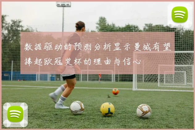 数据驱动的预测分析显示曼城有望捧起欧冠奖杯的理由与信心