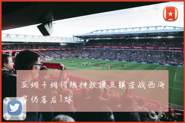 亚姆卡姆门线神救援三镇苦战西海岸仍落后1球