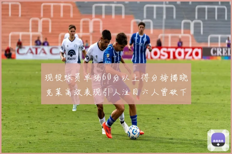 现役球员单场60分以上得分榜揭晓克莱高效表现引人注目六人曾砍下70分以上