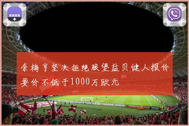奈梅亨坚决拒绝狼堡盐贝健人报价要价不低于1000万欧元