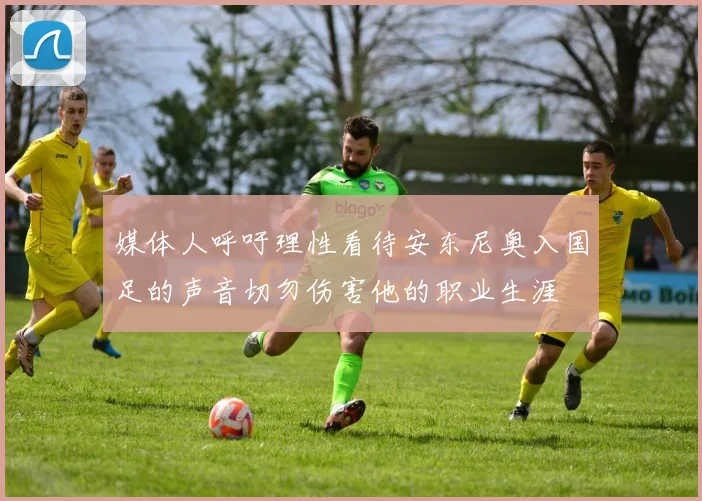 媒体人呼吁理性看待安东尼奥入国足的声音切勿伤害他的职业生涯