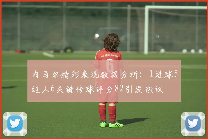 内马尔精彩表现数据分析：1进球5过人6关键传球评分82引发热议
